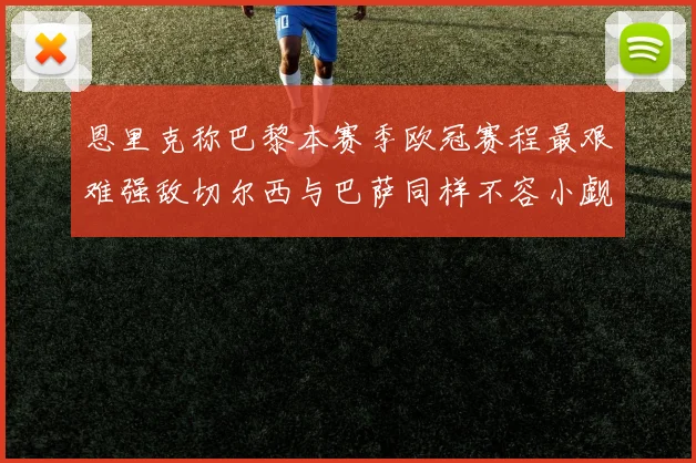 恩里克称巴黎本赛季欧冠赛程最艰难强敌切尔西与巴萨同样不容小觑