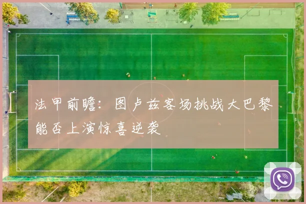 法甲前瞻：图卢兹客场挑战大巴黎能否上演惊喜逆袭
