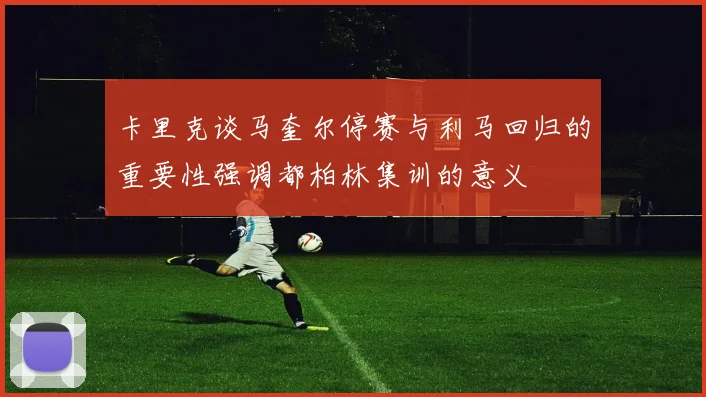 卡里克谈马奎尔停赛与利马回归的重要性强调都柏林集训的意义