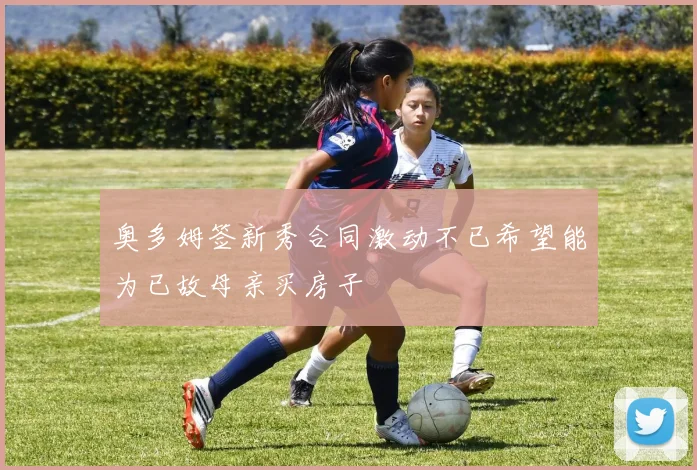 奥多姆签新秀合同激动不已希望能为已故母亲买房子