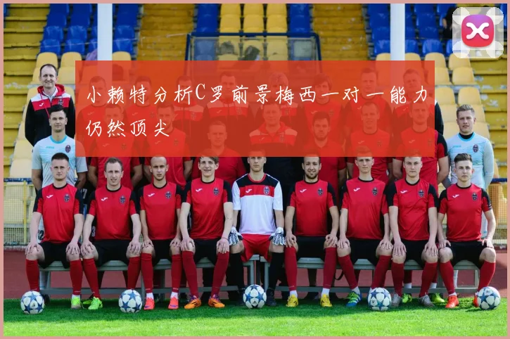 小赖特分析C罗前景梅西一对一能力仍然顶尖