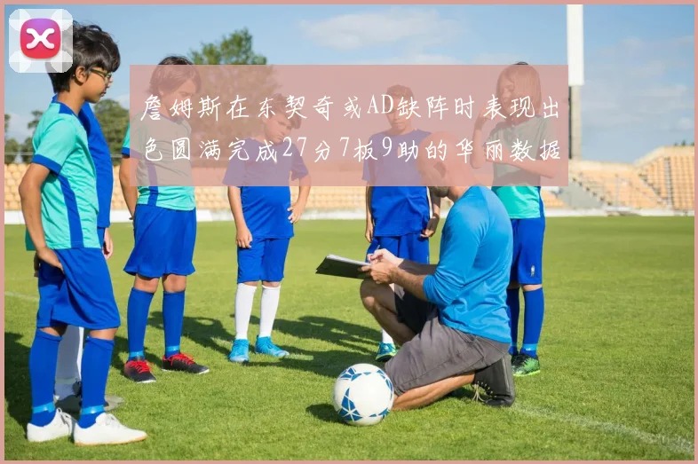 詹姆斯在东契奇或AD缺阵时表现出色圆满完成27分7板9助的华丽数据