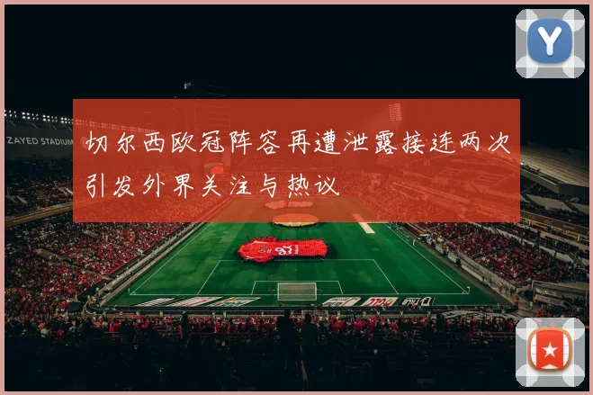切尔西欧冠阵容再遭泄露接连两次引发外界关注与热议