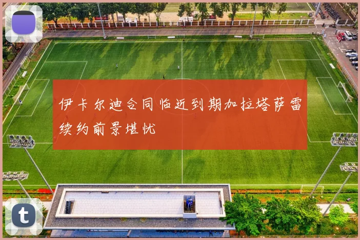 伊卡尔迪合同临近到期加拉塔萨雷续约前景堪忧