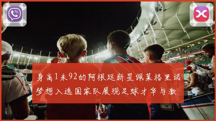 身高1米92的阿根廷新星佩莱格里诺梦想入选国家队展现足球才华与激情