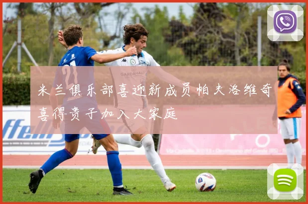 米兰俱乐部喜迎新成员帕夫洛维奇喜得贵子加入大家庭